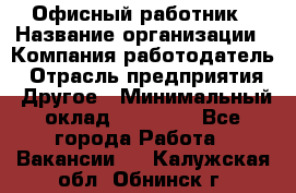 Офисный работник › Название организации ­ Компания-работодатель › Отрасль предприятия ­ Другое › Минимальный оклад ­ 20 000 - Все города Работа » Вакансии   . Калужская обл.,Обнинск г.